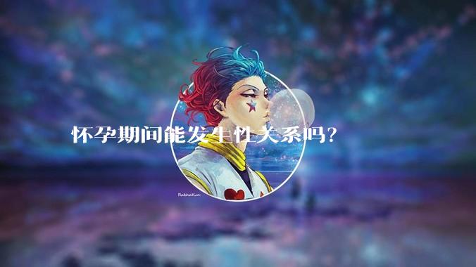 怀孕期间能发生性关系吗？