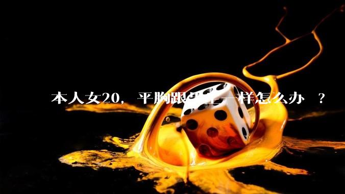 本人女20，平胸跟男生一样怎么办 ?