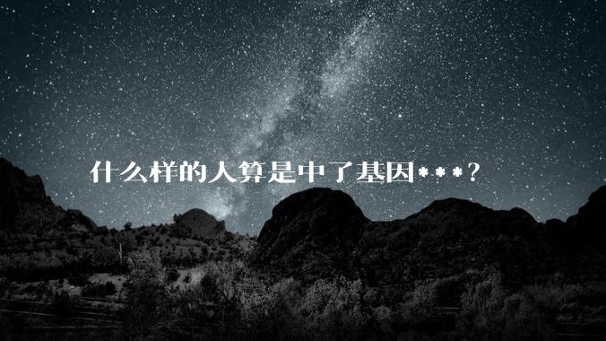 什么样的人算是中了基因***？